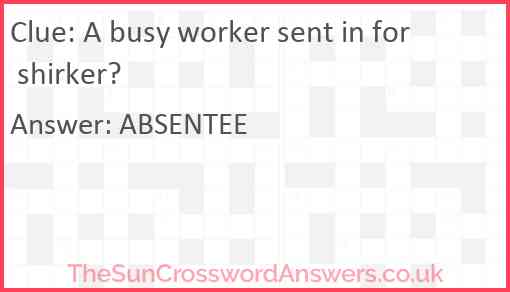 A busy worker sent in for shirker? Answer