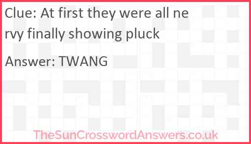 At first they were all nervy finally showing pluck Answer