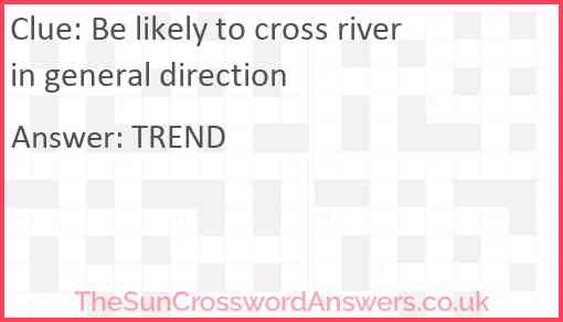 Be likely to cross river in general direction Answer