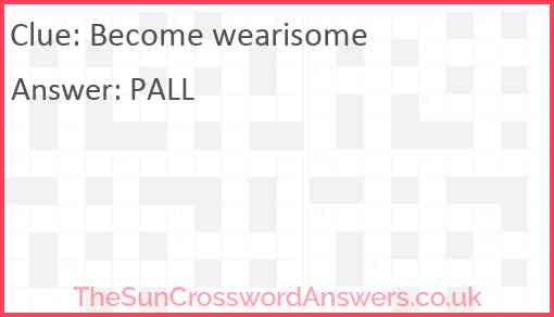 Become wearisome Answer
