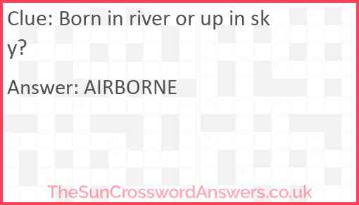 Born in river or up in sky? Answer