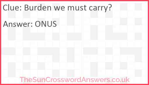 Burden we must carry? Answer