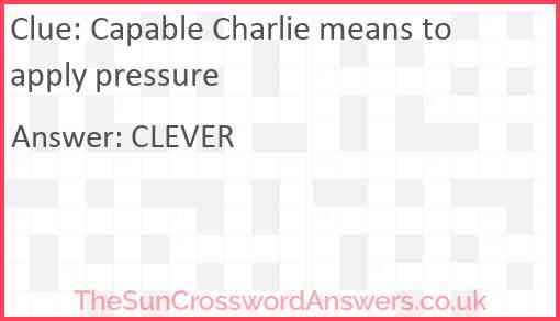Capable Charlie means to apply pressure Answer