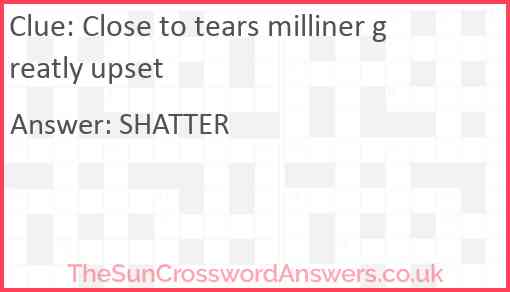 Close to tears milliner greatly upset Answer