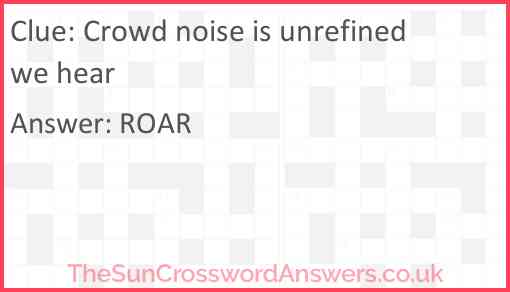 Crowd noise is unrefined we hear Answer