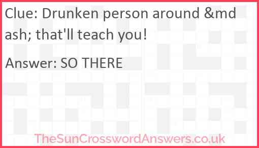 Drunken person around &mdash; that'll teach you! Answer