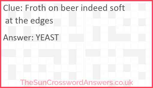 Froth on beer indeed soft at the edges Answer