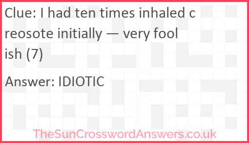 I had ten times inhaled creosote initially — very foolish (7) Answer