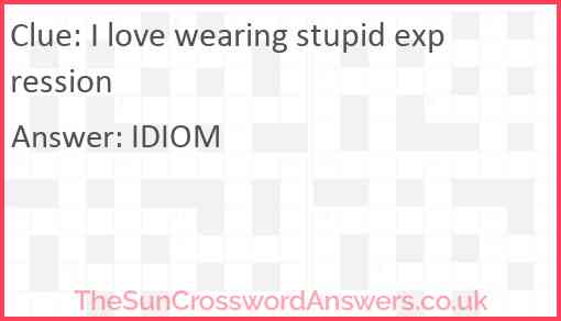 I love wearing stupid expression Answer