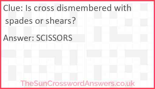 Is cross dismembered with spades or shears? Answer