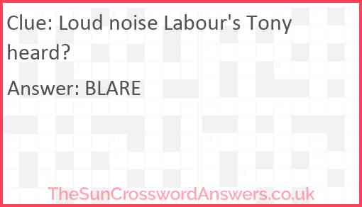 Loud noise Labour's Tony heard? Answer