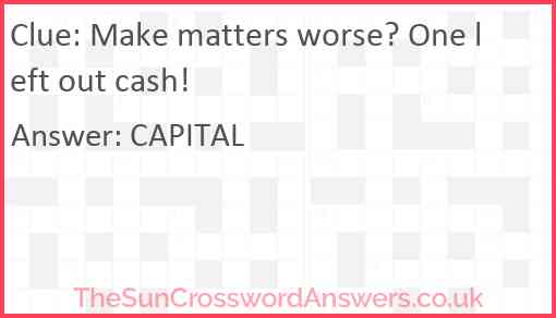 Make matters worse? One left out cash! Answer