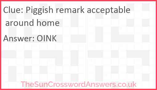 Piggish remark acceptable around home Answer