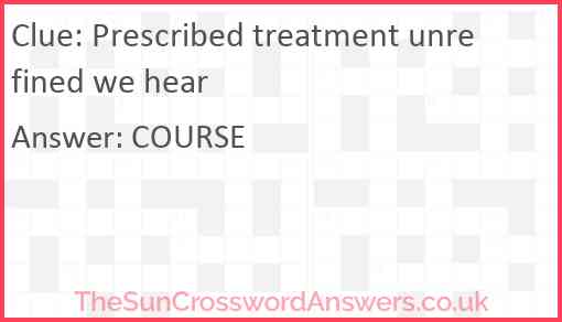 Prescribed treatment unrefined we hear Answer