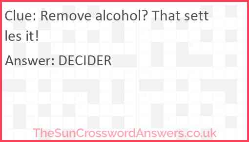 Remove alcohol? That settles it! Answer