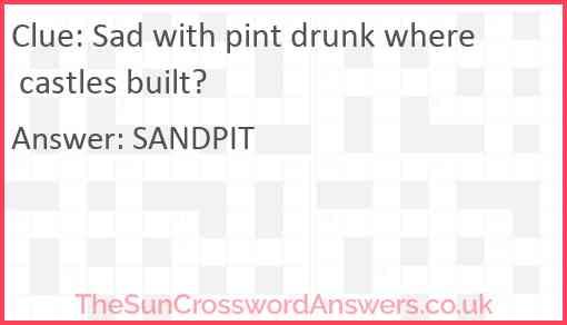 Sad with pint drunk where castles built? Answer
