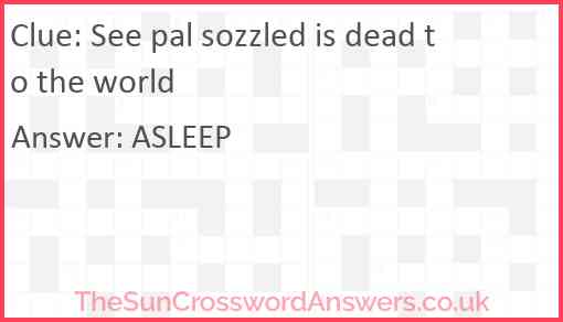 See pal sozzled is dead to the world Answer