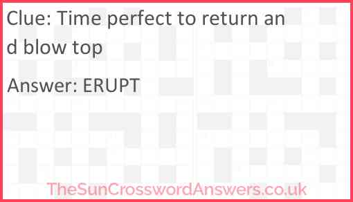 Time perfect to return and blow top Answer