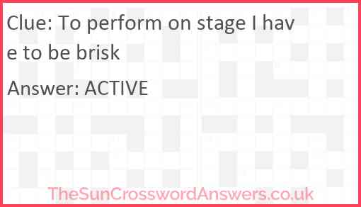 To perform on stage I have to be brisk Answer