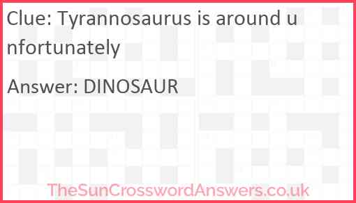 Tyrannosaurus is around unfortunately Answer
